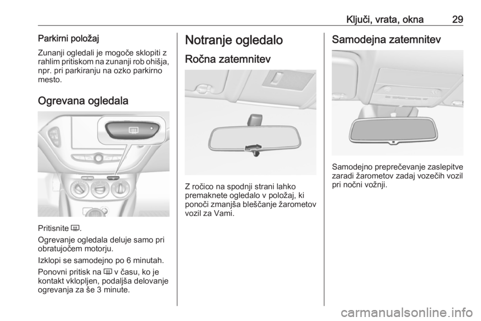 OPEL CORSA E 2019  Uporabniški priročnik Ključi, vrata, okna29Parkirni položajZunanji ogledali je mogoče sklopiti z
rahlim pritiskom na zunanji rob ohišja,
npr. pri parkiranju na ozko parkirno
mesto.
Ogrevana ogledala
Pritisnite  Ü.
Ogr
