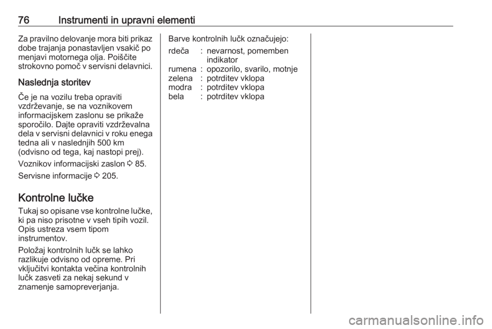 OPEL CORSA E 2019  Uporabniški priročnik 76Instrumenti in upravni elementiZa pravilno delovanje mora biti prikazdobe trajanja ponastavljen vsakič po
menjavi motornega olja. Poiščite
strokovno pomoč v servisni delavnici.
Naslednja storite