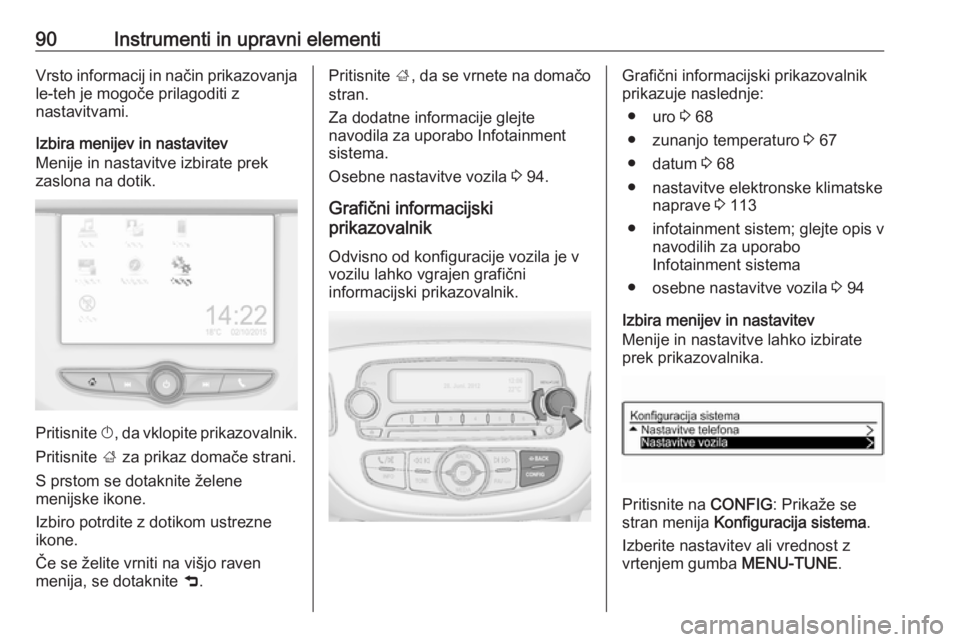 OPEL CORSA E 2019  Uporabniški priročnik 90Instrumenti in upravni elementiVrsto informacij in način prikazovanjale-teh je mogoče prilagoditi z
nastavitvami.
Izbira menijev in nastavitev
Menije in nastavitve izbirate prek
zaslona na dotik.
