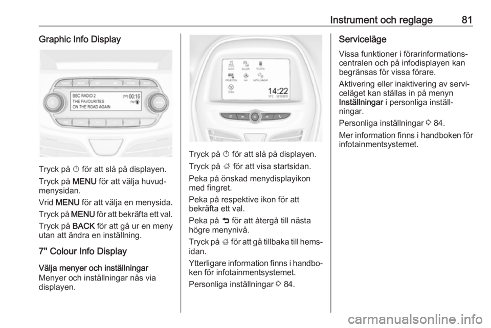 OPEL KARL 2018.5  Instruktionsbok Instrument och reglage81Graphic Info Display
Tryck på X för att slå på displayen.
Tryck på  MENU för att välja huvud‐
menysidan.
Vrid  MENU  för att välja en menysida.
Tryck på  MENU för 