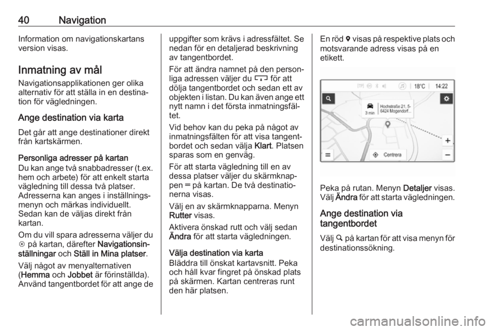 OPEL KARL 2019  Handbok för infotainmentsystem 40NavigationInformation om navigationskartans
version visas.
Inmatning av mål Navigationsapplikationen ger olikaalternativ för att ställa in en destina‐
tion för vägledningen.
Ange destination 
