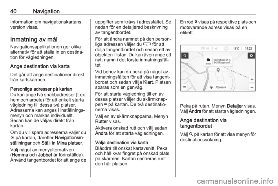 OPEL KARL 2019  Handbok för infotainmentsystem 40NavigationInformation om navigationskartans
version visas.
Inmatning av mål Navigationsapplikationen ger olikaalternativ för att ställa in en destina‐
tion för vägledningen.
Ange destination 