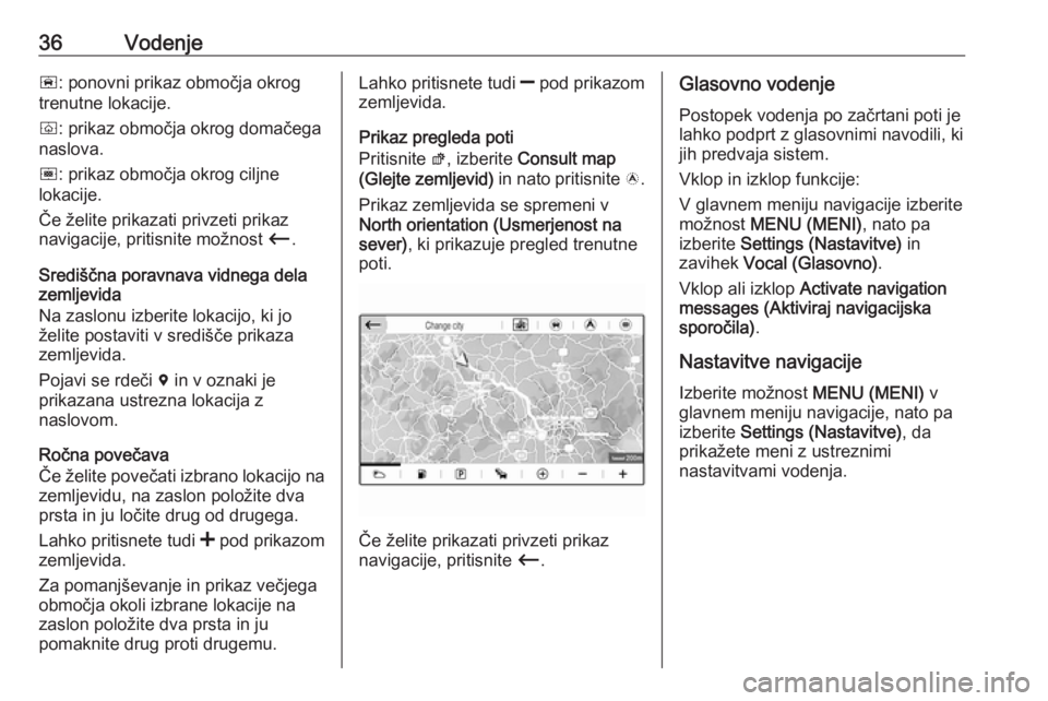 OPEL CROSSLAND X 2018  Navodila za uporabo Infotainment sistema 36Vodenjeñ: ponovni prikaz območja okrog
trenutne lokacije.
ò : prikaz območja okrog domačega
naslova.
ó : prikaz območja okrog ciljne
lokacije.
Če želite prikazati privzeti prikaz navigacije