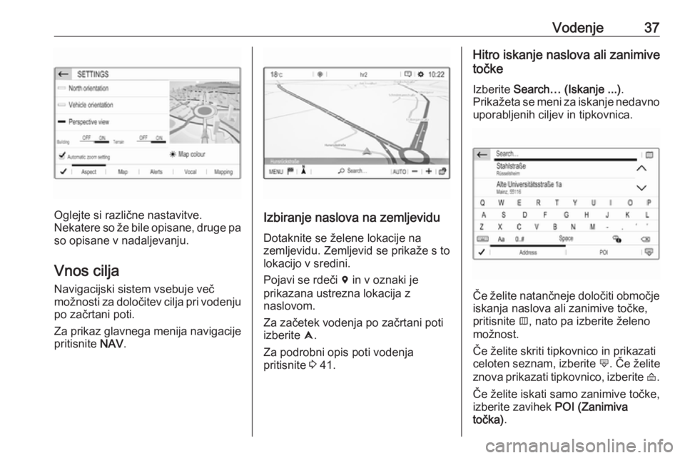 OPEL CROSSLAND X 2018  Navodila za uporabo Infotainment sistema Vodenje37
Oglejte si različne nastavitve.
Nekatere so že bile opisane, druge pa
so opisane v nadaljevanju.
Vnos cilja Navigacijski sistem vsebuje več
možnosti za določitev cilja pri vodenju po za