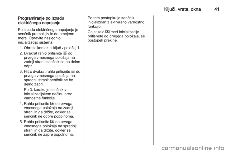 OPEL CROSSLAND X 2018  Uporabniški priročnik Ključi, vrata, okna41Programiranje po izpadu
električnega napajanja
Po izpadu električnega napajanja je
senčnik premakljiv le do omejene
mere. Opravite naslednjo
inicializacijo sistema:
1. Obrnite