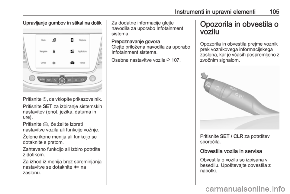 OPEL GRANDLAND X 2018.5  Uporabniški priročnik Instrumenti in upravni elementi105Upravljanje gumbov in stikal na dotik
Pritisnite X, da vklopite prikazovalnik.
Pritisnite  SET za izbiranje sistemskih
nastavitev (enot, jezika, datuma in
ure).
Priti
