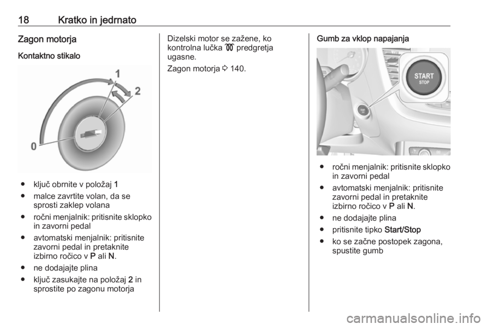 OPEL GRANDLAND X 2018.5  Uporabniški priročnik 18Kratko in jedrnatoZagon motorjaKontaktno stikalo
● ključ obrnite v položaj  1
● malce zavrtite volan, da se sprosti zaklep volana
● ročni menjalnik: pritisnite sklopko
in zavorni pedal
● 