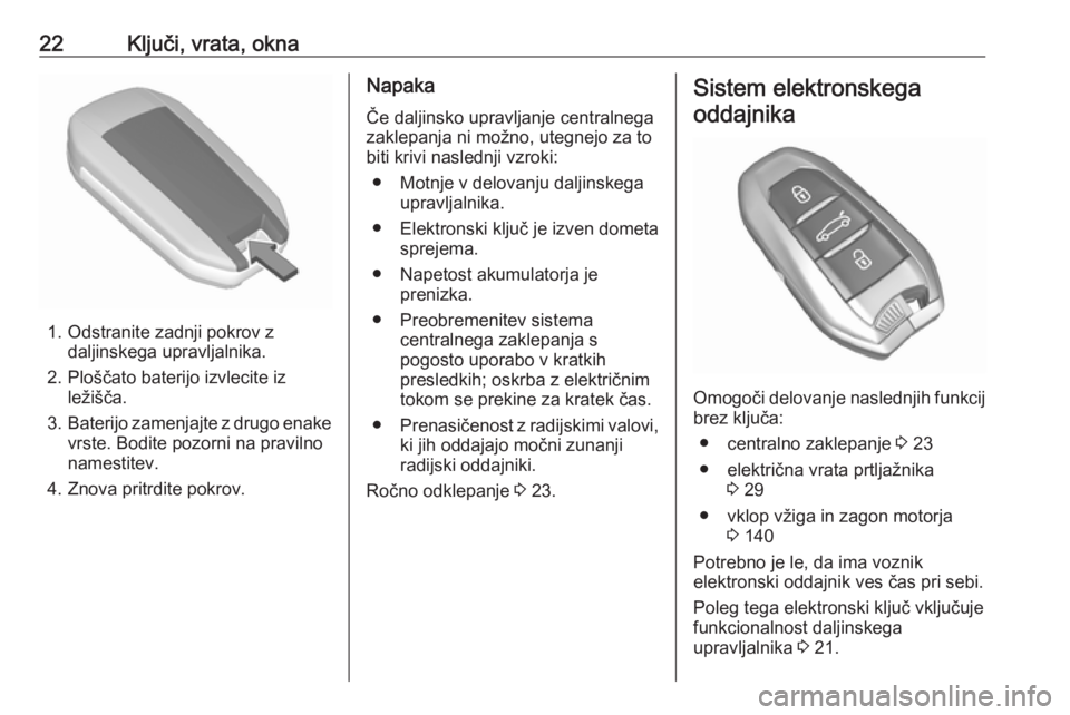 OPEL GRANDLAND X 2018.5  Uporabniški priročnik 22Ključi, vrata, okna
1. Odstranite zadnji pokrov zdaljinskega upravljalnika.
2. Ploščato baterijo izvlecite iz ležišča.
3. Baterijo zamenjajte z drugo enake
vrste. Bodite pozorni na pravilno
na