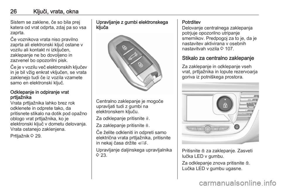 OPEL GRANDLAND X 2018.5  Uporabniški priročnik 26Ključi, vrata, oknaSistem se zaklene, če so bila prej
katera od vrat odprta, zdaj pa so vsa
zaprta.
Če voznikova vrata niso pravilno
zaprta ali elektronski ključ ostane v
vozilu ali kontakt ni i