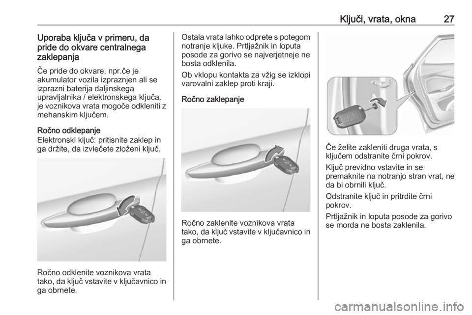 OPEL GRANDLAND X 2018.5  Uporabniški priročnik Ključi, vrata, okna27Uporaba ključa v primeru, da
pride do okvare centralnega
zaklepanja
Če pride do okvare, npr.če je
akumulator vozila izpraznjen ali se
izprazni baterija daljinskega
upravljalni