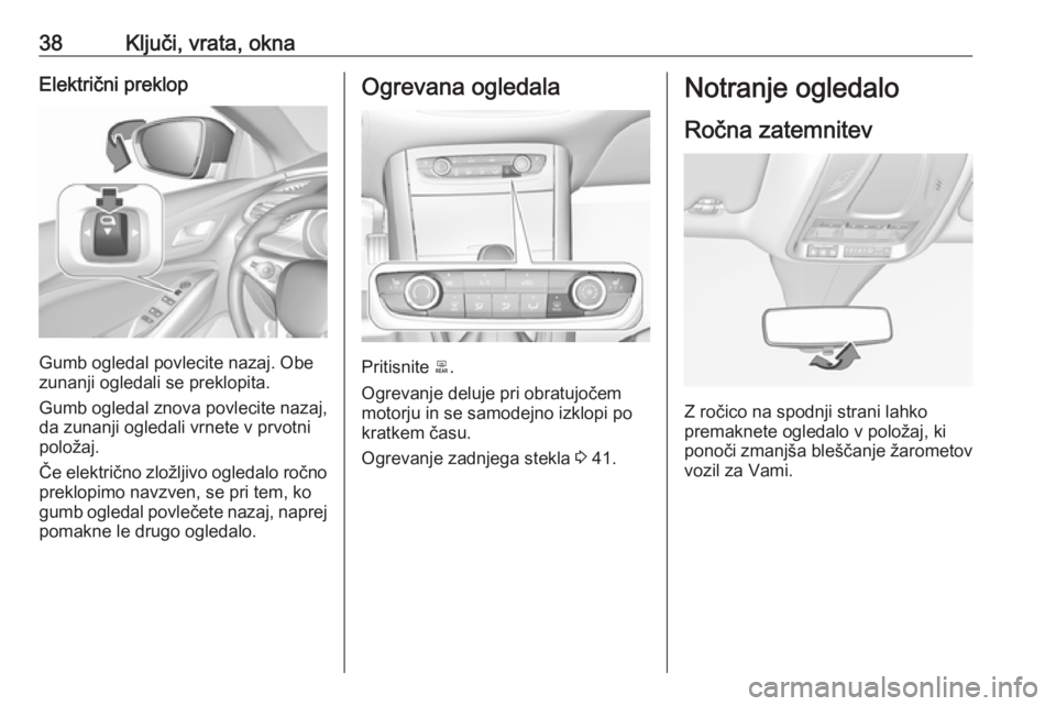 OPEL GRANDLAND X 2018.5  Uporabniški priročnik 38Ključi, vrata, oknaElektrični preklop
Gumb ogledal povlecite nazaj. Obe
zunanji ogledali se preklopita.
Gumb ogledal znova povlecite nazaj,
da zunanji ogledali vrnete v prvotni
položaj.
Če elekt