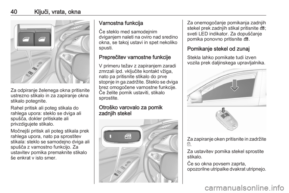 OPEL GRANDLAND X 2018.5  Uporabniški priročnik 40Ključi, vrata, okna
Za odpiranje želenega okna pritisnite
ustrezno stikalo in za zapiranje okna
stikalo potegnite.
Rahel pritisk ali poteg stikala do
rahlega upora: steklo se dviga ali
spušča, d