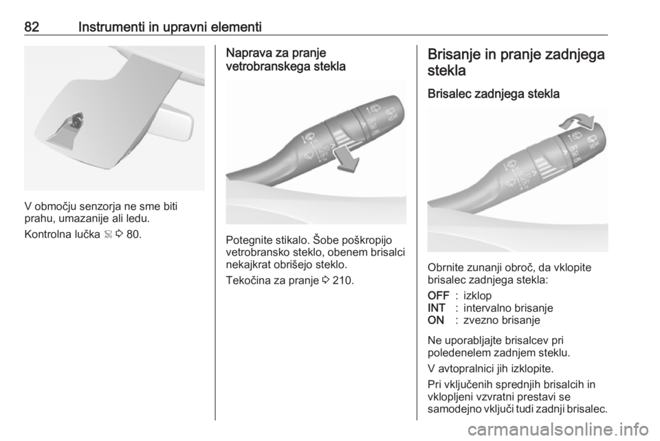 OPEL GRANDLAND X 2018.5 Uporabniški priročnik 82Instrumenti in upravni elementi
V območju senzorja ne sme biti
prahu, umazanije ali ledu.
Kontrolna lučka < 3 80.
Naprava za pranje
vetrobranskega stekla
Potegnite stikalo. Šobe poškropijo
vet OPEL GRANDLAND X 2018.5 Uporabniški priročnik 82Instrumenti in upravni elementi
V območju senzorja ne sme biti
prahu, umazanije ali ledu.
Kontrolna lučka < 3 80.
Naprava za pranje
vetrobranskega stekla
Potegnite stikalo. Šobe poškropijo
vet