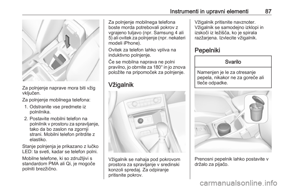 OPEL GRANDLAND X 2018.5 Uporabniški priročnik Instrumenti in upravni elementi87
Za polnjenje naprave mora biti vžig
vključen.
Za polnjenje mobilnega telefona: 1. Odstranite vse predmete iz polnilnika.
2. Postavite mobilni telefon na polnilnik v OPEL GRANDLAND X 2018.5 Uporabniški priročnik Instrumenti in upravni elementi87
Za polnjenje naprave mora biti vžig
vključen.
Za polnjenje mobilnega telefona: 1. Odstranite vse predmete iz polnilnika.
2. Postavite mobilni telefon na polnilnik v