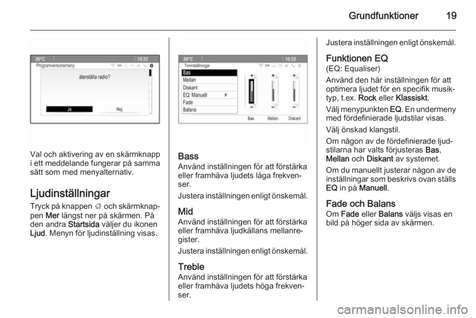 OPEL MERIVA 2014.5  Handbok för infotainmentsystem Grundfunktioner19
Val och aktivering av en skärmknapp
i ett meddelande fungerar på samma
sätt som med menyalternativ.
Ljudinställningar
Tryck på knappen  ; och skärmknap‐
pen  Mer längst ner 