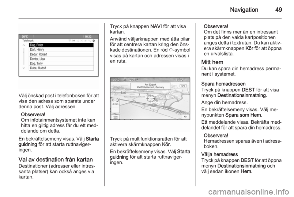 OPEL MERIVA 2014.5  Handbok för infotainmentsystem Navigation49
Välj önskad post i telefonboken för att
visa den adress som sparats under
denna post. Välj adressen.
Observera!
Om infotainmentsystemet inte kan
hitta en giltig adress får du ett med