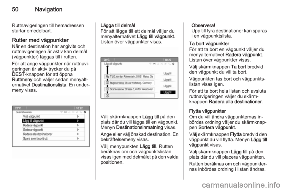 OPEL MERIVA 2014.5  Handbok för infotainmentsystem 50Navigation
Ruttnavigeringen till hemadressen
startar omedelbart.
Rutter med vägpunkterNär en destination har angivits och
ruttnavigeringen är aktiv kan delmål
(vägpunkter) läggas till i rutten