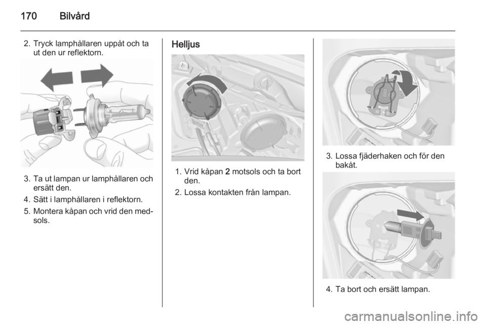 OPEL MERIVA 2014.5  Instruktionsbok 170Bilvård
2. Tryck lamphållaren uppåt och taut den ur reflektorn.
3.Ta ut lampan ur lamphållaren och
ersätt den.
4. Sätt i lamphållaren i reflektorn.
5. Montera kåpan och vrid den med‐
sols