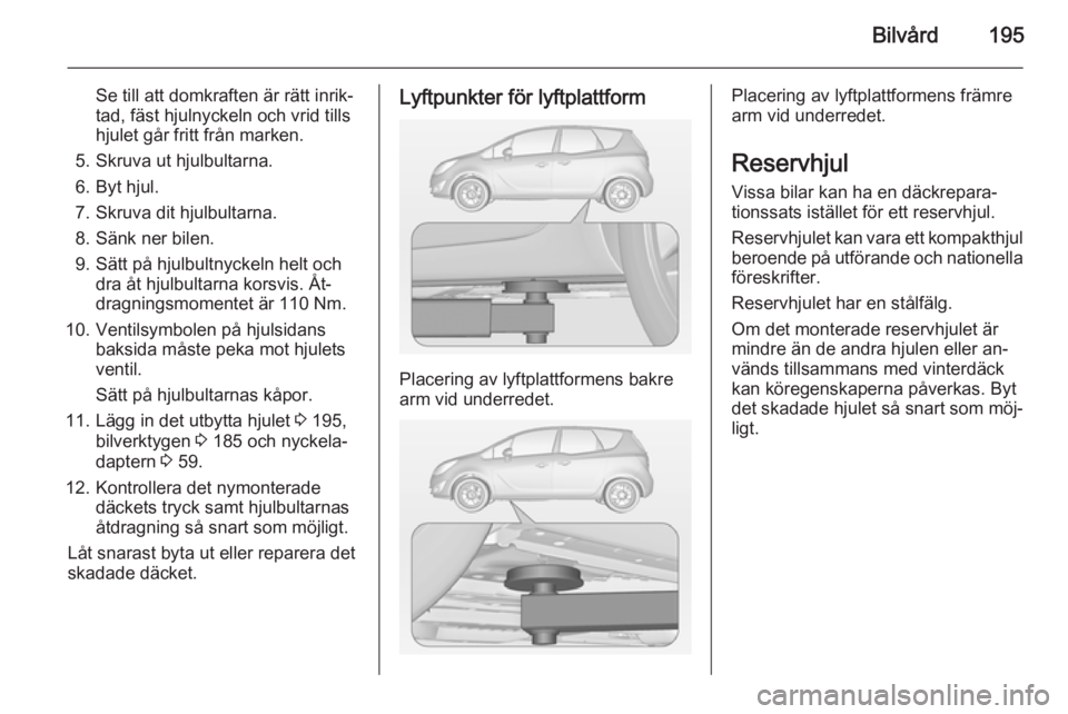 OPEL MERIVA 2014.5  Instruktionsbok Bilvård195
Se till att domkraften är rätt inrik‐
tad, fäst hjulnyckeln och vrid tills
hjulet går fritt från marken.
5. Skruva ut hjulbultarna.
6. Byt hjul.
7. Skruva dit hjulbultarna.
8. Sänk