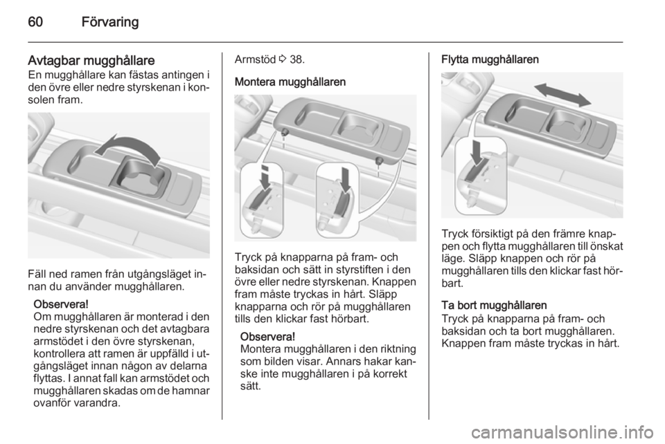 OPEL MERIVA 2014.5  Instruktionsbok 60Förvaring
Avtagbar mugghållareEn mugghållare kan fästas antingen i
den övre eller nedre styrskenan i kon‐
solen fram.
Fäll ned ramen från utgångsläget in‐
nan du använder mugghållaren