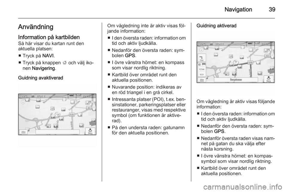 OPEL MERIVA 2015  Handbok för infotainmentsystem Navigation39Användning
Information på kartbilden Så här visar du kartan runt den
aktuella platsen:
■ Tryck på  NAVI.
■ Tryck på knappen  ; och välj iko‐
nen  Navigering .
Guidning avaktiv
