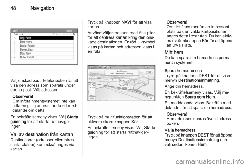 OPEL MERIVA 2015  Handbok för infotainmentsystem 48Navigation
Välj önskad post i telefonboken för att
visa den adress som sparats under
denna post. Välj adressen.
Observera!
Om infotainmentsystemet inte kan
hitta en giltig adress får du ett med