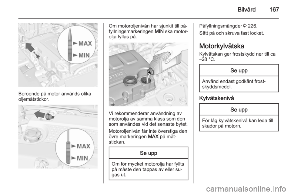 OPEL MERIVA 2015  Instruktionsbok Bilvård167
Beroende på motor används olika
oljemätstickor.
Om motoroljenivån har sjunkit till på‐
fyllningsmarkeringen  MIN ska motor‐
olja fyllas på.
Vi rekommenderar användning av
motoro