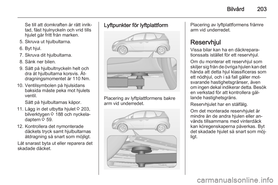OPEL MERIVA 2015  Instruktionsbok Bilvård203
Se till att domkraften är rätt inrik‐
tad, fäst hjulnyckeln och vrid tills
hjulet går fritt från marken.
5. Skruva ut hjulbultarna.
6. Byt hjul.
7. Skruva dit hjulbultarna.
8. Sänk
