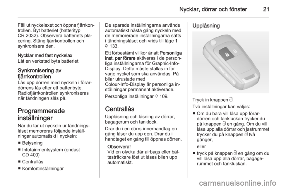 OPEL MERIVA 2015 Instruktionsbok Nycklar, dörrar och fönster21
Fäll ut nyckelaxet och öppna fjärrkon‐trollen. Byt batteriet (batterityp
CR 2032). Observera batteriets pla‐
cering. Stäng fjärrkontrollen och
synkronisera den OPEL MERIVA 2015 Instruktionsbok Nycklar, dörrar och fönster21
Fäll ut nyckelaxet och öppna fjärrkon‐trollen. Byt batteriet (batterityp
CR 2032). Observera batteriets pla‐
cering. Stäng fjärrkontrollen och
synkronisera den