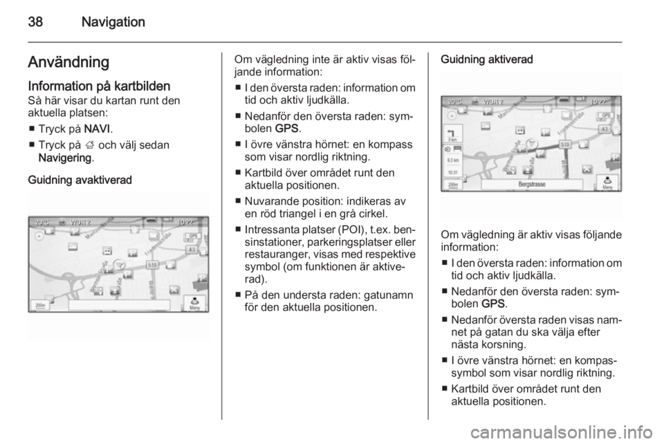 OPEL MERIVA 2015.5  Handbok för infotainmentsystem 38NavigationAnvändning
Information på kartbilden Så här visar du kartan runt den
aktuella platsen:
■ Tryck på  NAVI.
■ Tryck på  ; och välj sedan
Navigering .
Guidning avaktiveradOm vägled