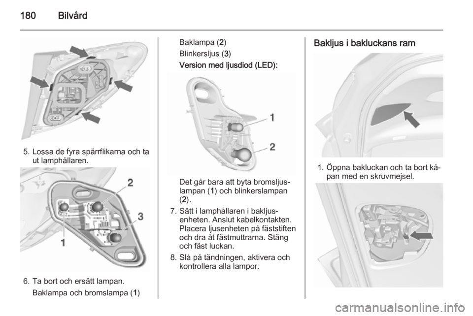 OPEL MERIVA 2015.5  Instruktionsbok 180Bilvård
5. Lossa de fyra spärrflikarna och taut lamphållaren.
6. Ta bort och ersätt lampan.
Baklampa och bromslampa ( 1)
Baklampa ( 2)
Blinkersljus ( 3)
Version med ljusdiod (LED):
Det går bar