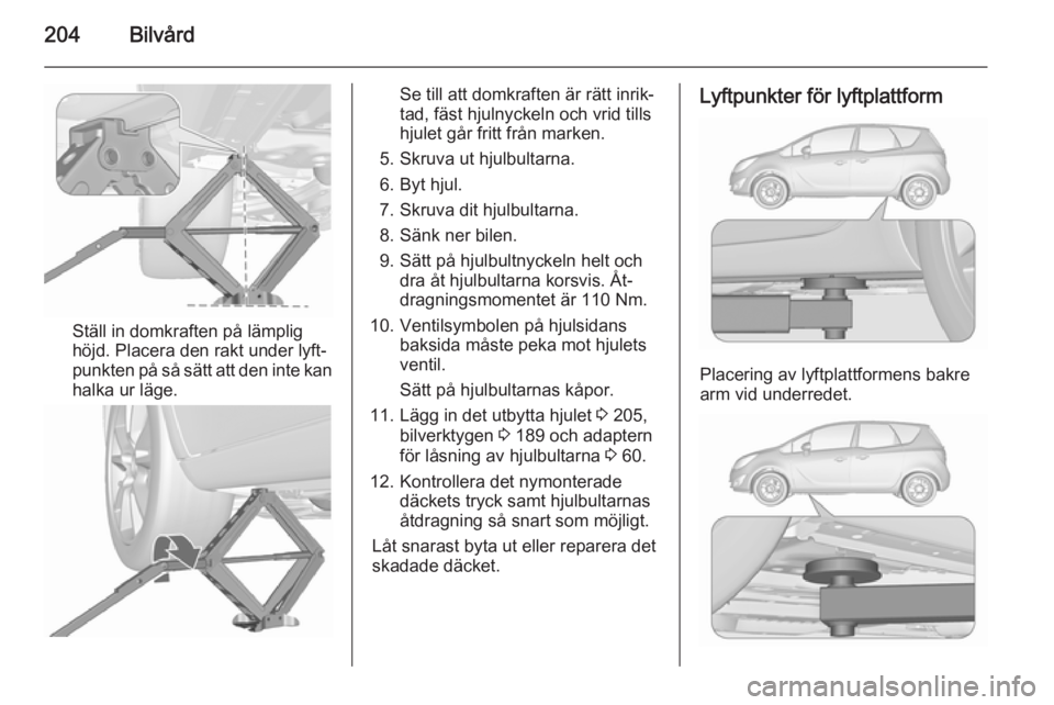OPEL MERIVA 2015.5  Instruktionsbok 204Bilvård
Ställ in domkraften på lämplig
höjd. Placera den rakt under lyft‐
punkten på så sätt att den inte kan
halka ur läge.
Se till att domkraften är rätt inrik‐
tad, fäst hjulnyck