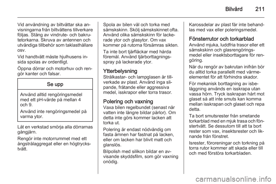 OPEL MERIVA 2015.5  Instruktionsbok Bilvård211
Vid användning av biltvättar ska an‐
visningarna från biltvättens tillverkare
följas. Stäng av vindrute- och bakru‐
tetorkarna. Skruva av antennen och
utvändiga tillbehör som t