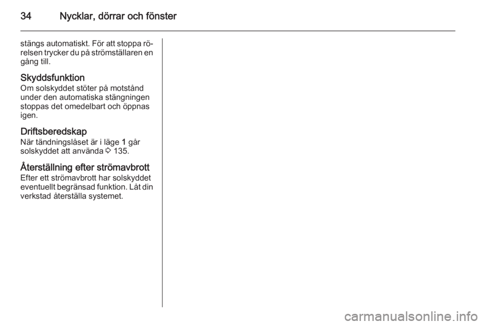 OPEL MERIVA 2015.5  Instruktionsbok 34Nycklar, dörrar och fönster
stängs automatiskt. För att stoppa rö‐
relsen trycker du på strömställaren en gång till.
Skyddsfunktion
Om solskyddet stöter på motstånd under den automatis