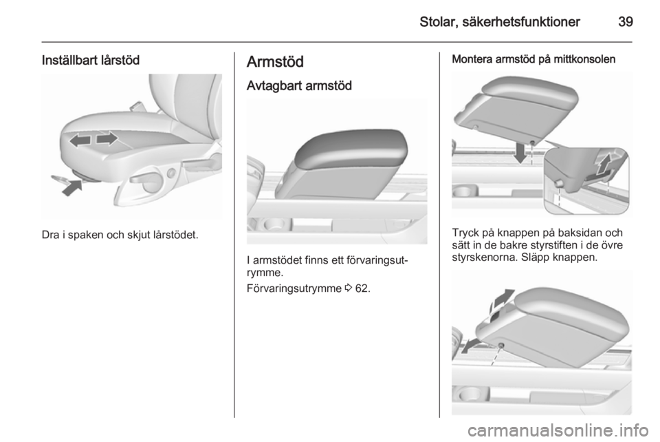 OPEL MERIVA 2015.5  Instruktionsbok Stolar, säkerhetsfunktioner39
Inställbart lårstöd
Dra i spaken och skjut lårstödet.
ArmstödAvtagbart armstöd
I armstödet finns ett förvaringsut‐
rymme.
Förvaringsutrymme  3 62.
Montera ar