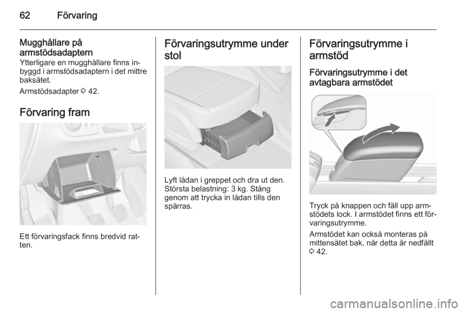 OPEL MERIVA 2015.5  Instruktionsbok 62Förvaring
Mugghållare på
armstödsadaptern Ytterligare en mugghållare finns in‐
byggd i armstödsadaptern i det mittre
baksätet.
Armstödsadapter  3 42.
Förvaring fram
Ett förvaringsfack fi