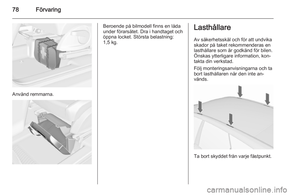 OPEL MERIVA 2015.5  Instruktionsbok 78Förvaring
Använd remmarna.
Beroende på bilmodell finns en låda
under förarsätet. Dra i handtaget och
öppna locket. Största belastning: 1,5 kg.Lasthållare
Av säkerhetsskäl och för att und
