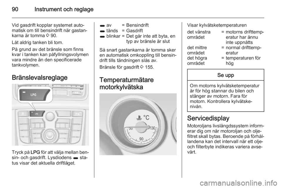 OPEL MERIVA 2015.5  Instruktionsbok 90Instrument och reglage
Vid gasdrift kopplar systemet auto‐
matisk om till bensindrift när gastan‐
karna är tomma  3 90.
Låt aldrig tanken bli tom.
På grund av det bränsle som finns
kvar i t