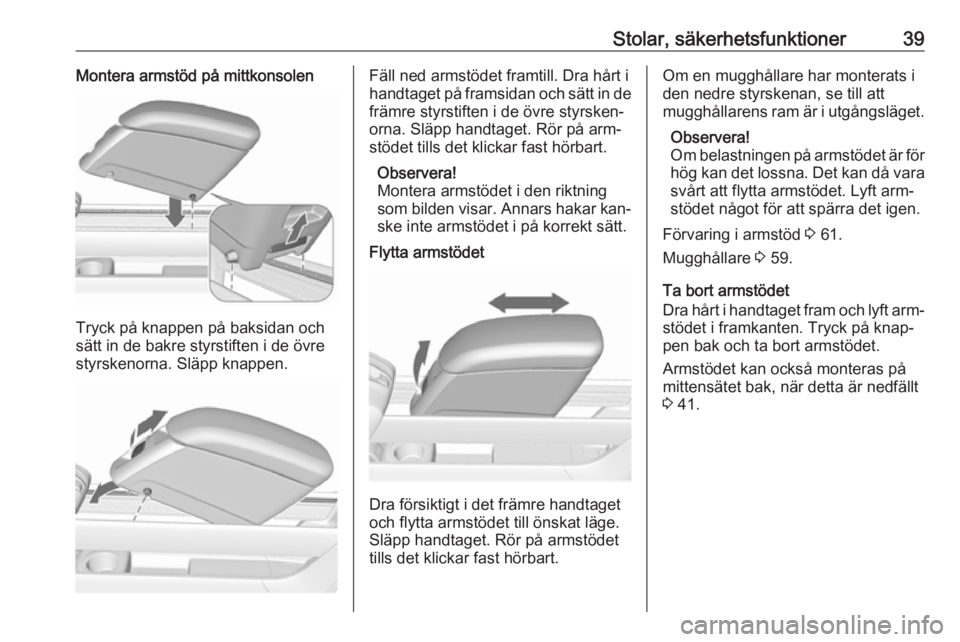 OPEL MERIVA 2016  Instruktionsbok Stolar, säkerhetsfunktioner39Montera armstöd på mittkonsolen
Tryck på knappen på baksidan och
sätt in de bakre styrstiften i de övre styrskenorna. Släpp knappen.
Fäll ned armstödet framtill.