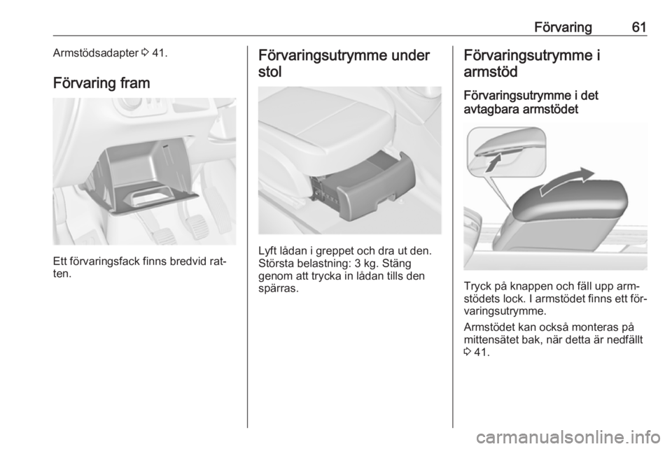 OPEL MERIVA 2016  Instruktionsbok Förvaring61Armstödsadapter 3 41.
Förvaring fram
Ett förvaringsfack finns bredvid rat‐
ten.
Förvaringsutrymme under
stol
Lyft lådan i greppet och dra ut den.
Största belastning: 3 kg. Stäng
g