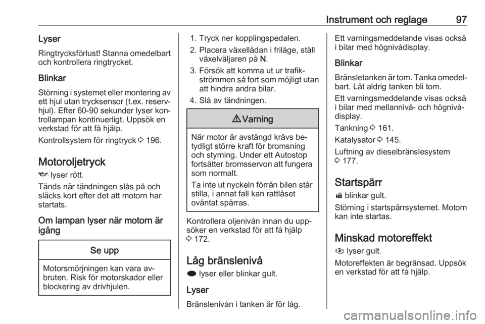 OPEL MERIVA 2016  Instruktionsbok Instrument och reglage97LyserRingtrycksförlust! Stanna omedelbart
och kontrollera ringtrycket.
Blinkar
Störning i systemet eller montering av ett hjul utan trycksensor (t.ex. reserv‐
hjul). Efter 