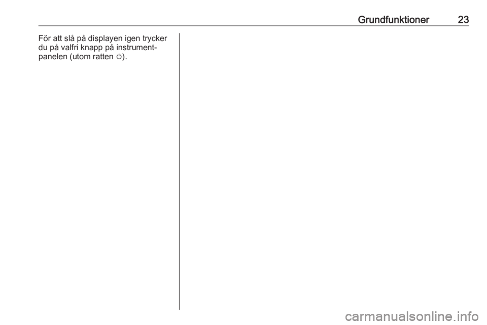 OPEL MERIVA 2016.5  Handbok för infotainmentsystem Grundfunktioner23För att slå på displayen igen trycker
du på valfri knapp på instrument‐
panelen (utom ratten  m). 