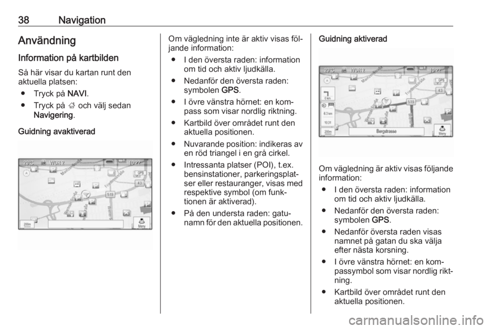 OPEL MERIVA 2016.5  Handbok för infotainmentsystem 38NavigationAnvändning
Information på kartbilden Så här visar du kartan runt den
aktuella platsen:
● Tryck på  NAVI.
● Tryck på  ; och välj sedan
Navigering .
Guidning avaktiveradOm vägled