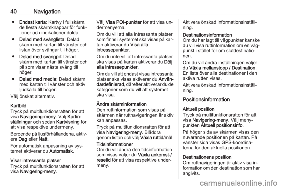 OPEL MERIVA 2016.5  Handbok för infotainmentsystem 40Navigation●Endast karta : Kartvy i fullskärm,
de flesta skärmknappar för funk‐
tioner och indikationer dolda.
● Delad med svänglista : Delad
skärm med kartan till vänster och listan öve