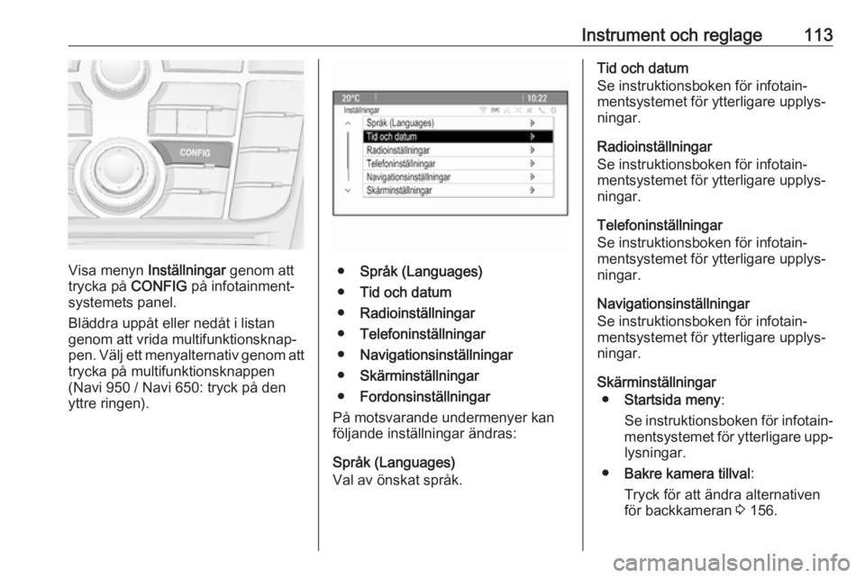 OPEL MERIVA 2016.5  Instruktionsbok Instrument och reglage113
Visa menyn Inställningar genom att
trycka på  CONFIG på infotainment‐
systemets panel.
Bläddra uppåt eller nedåt i listan
genom att vrida multifunktionsknap‐
pen. V