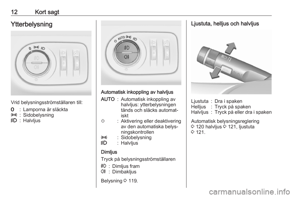 OPEL MERIVA 2016.5  Instruktionsbok 12Kort sagtYtterbelysning
Vrid belysningsströmställaren till:
7:Lamporna är släckta8:Sidobelysning9:Halvljus
Automatisk inkoppling av halvljus
AUTO:Automatisk inkoppling av
halvljus: ytterbelysnin