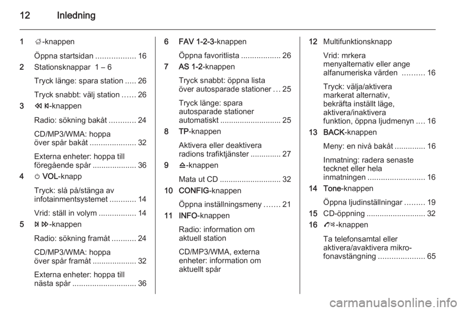 OPEL MOKKA 2014 Handbok för infotainmentsystem 12Inledning
1;-knappen
Öppna startsidan ..................16
2 Stationsknappar 1 – 6
Tryck länge: spara station .....26
Tryck snabbt: välj station ......26
3 s -knappen
Radio: sökning bakåt .. OPEL MOKKA 2014 Handbok för infotainmentsystem 12Inledning
1;-knappen
Öppna startsidan ..................16
2 Stationsknappar 1 – 6
Tryck länge: spara station .....26
Tryck snabbt: välj station ......26
3 s -knappen
Radio: sökning bakåt ..