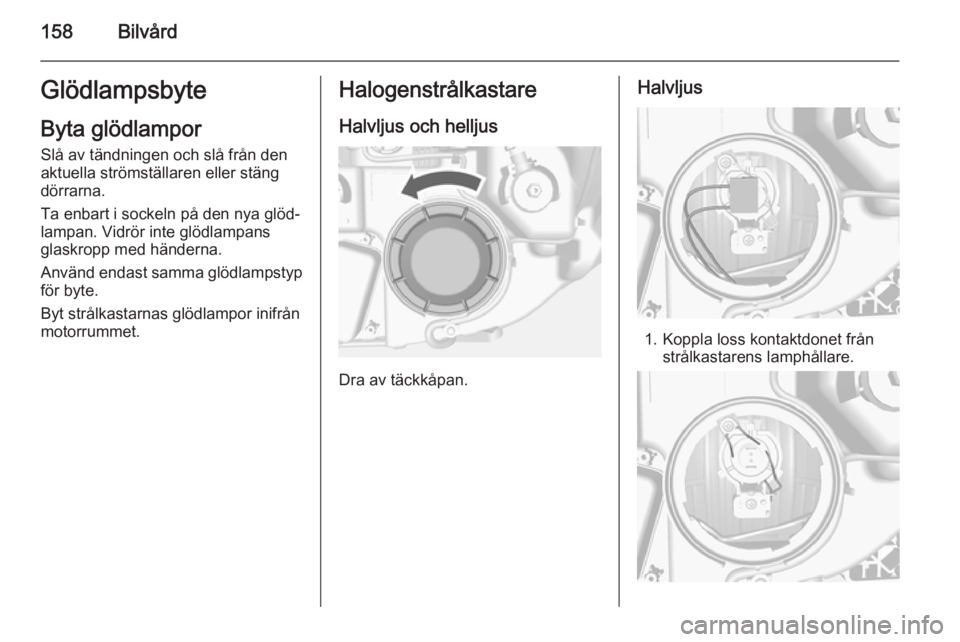 OPEL MOKKA 2014 Instruktionsbok 158BilvårdGlödlampsbyteByta glödlampor
Slå av tändningen och slå från den
aktuella strömställaren eller stäng
dörrarna.
Ta enbart i sockeln på den nya glöd‐
lampan. Vidrör inte glödla OPEL MOKKA 2014 Instruktionsbok 158BilvårdGlödlampsbyteByta glödlampor
Slå av tändningen och slå från den
aktuella strömställaren eller stäng
dörrarna.
Ta enbart i sockeln på den nya glöd‐
lampan. Vidrör inte glödla