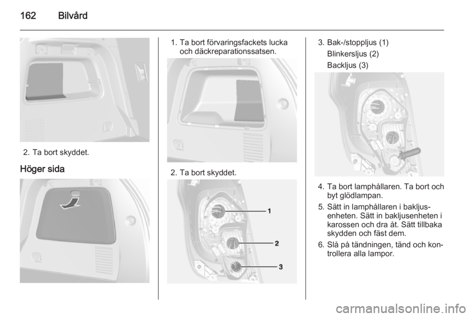 OPEL MOKKA 2014  Instruktionsbok 162Bilvård
2. Ta bort skyddet.
Höger sida
1. Ta bort förvaringsfackets lucka och däckreparationssatsen.
2. Ta bort skyddet.
3. Bak-/stoppljus (1)
Blinkersljus (2)
Backljus (3)
4. Ta bort lamphåll