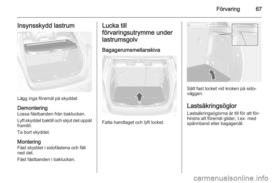 OPEL MOKKA 2014  Instruktionsbok Förvaring67Insynsskydd lastrum
Lägg inga föremål på skyddet.Demontering
Lossa fästbanden från bakluckan.
Lyft skyddet baktill och skjut det uppåt framtill.
Ta bort skyddet.
Montering
Fäst sky